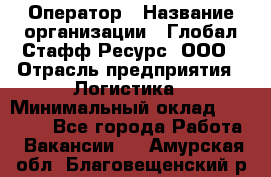 Оператор › Название организации ­ Глобал Стафф Ресурс, ООО › Отрасль предприятия ­ Логистика › Минимальный оклад ­ 51 000 - Все города Работа » Вакансии   . Амурская обл.,Благовещенский р-н